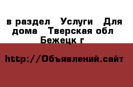  в раздел : Услуги » Для дома . Тверская обл.,Бежецк г.